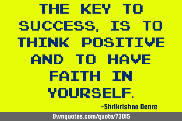 The key to success, is to think positive and to have faith in