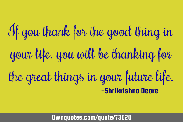 If you thank for the good thing in your life, you will be thanking for the great things in your