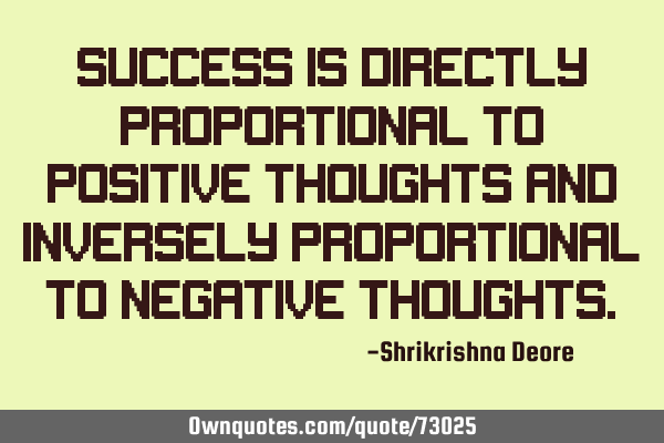 Success is directly proportional to positive thoughts and inversely proportional to negative