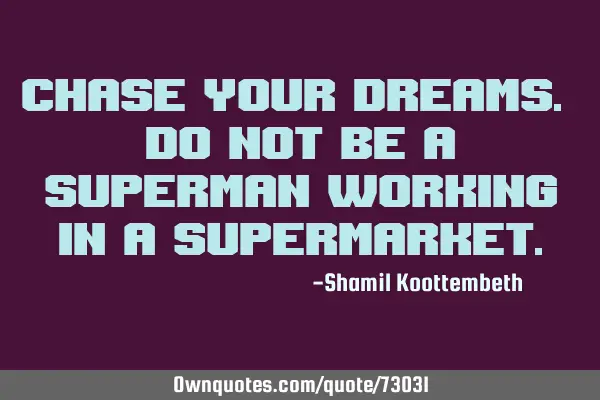 Chase your dreams. Do not be a superman working in a