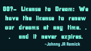 00?- License to Dream: We have the license to renew our dreams at any time... and it never expires.