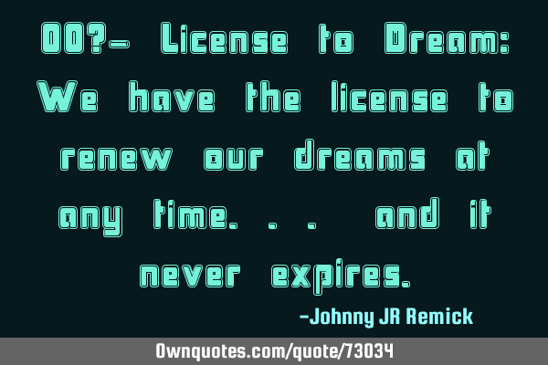 00?- License to Dream: We have the license to renew our dreams at any time... and it never
