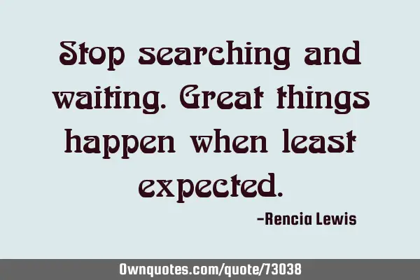 Stop searching and waiting.Great things happen when least