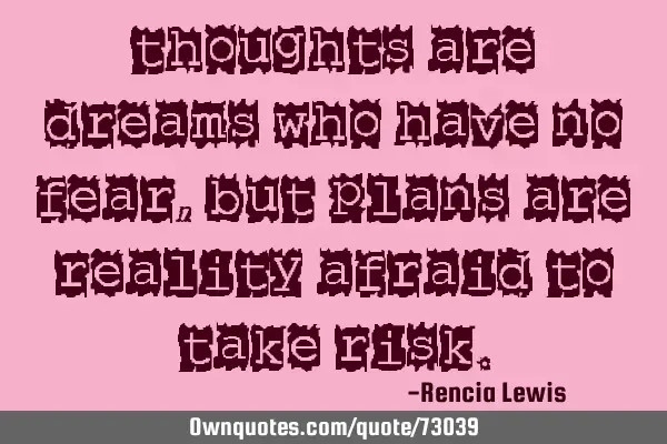 Thoughts are dreams who have no fear,but plans are reality afraid to take