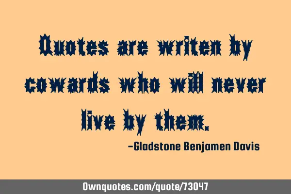 Quotes are writen by cowards who will never live by