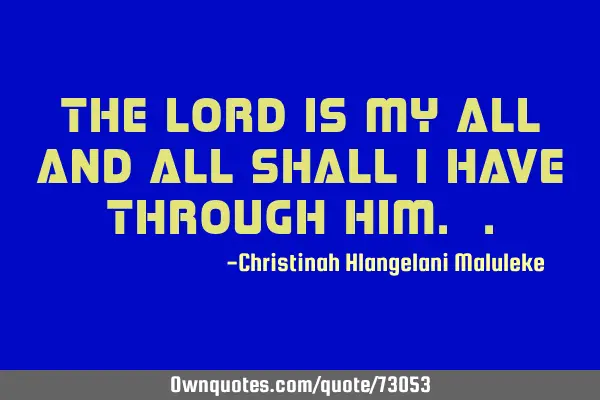 The Lord is my all and all shall i have through him.