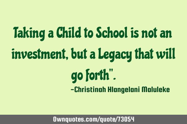 Taking a Child to School is not an investment, but a Legacy that will go forth"