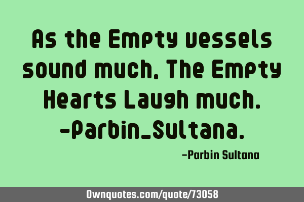 As the Empty vessels sound much, The Empty Hearts Laugh much.-Parbin_S