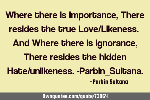 Where there is Importance ,There resides the true Love/Likeness. And Where there is ignorance, T