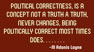 Political Correctness, is a concept not a truth A truth, never changes, being politically correct