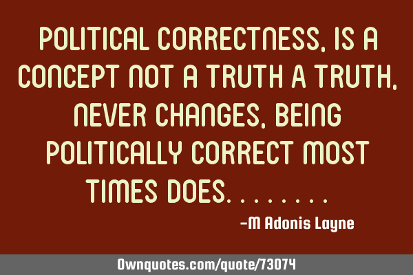 Political Correctness, is a concept not a truth A truth, never changes, being politically correct