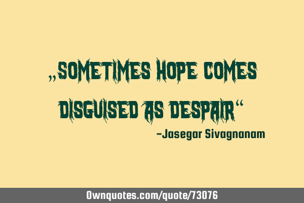 „Sometimes hope comes disguised as despair“
