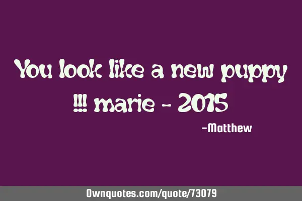 You look like a new puppy !!! marie - 2015