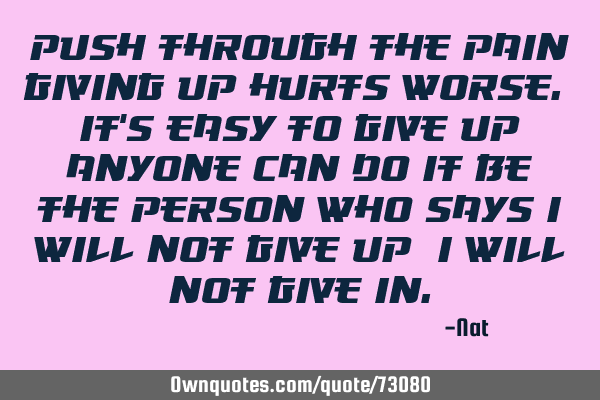 Push through the pain giving up hurts worse. It