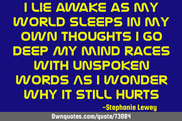 I lie awake as my world sleeps In my own thoughts I go deep My mind races with unspoken words As i