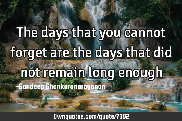 The days that you cannot forget are the days that did not remain long