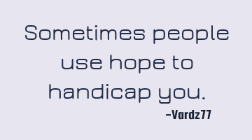 Sometimes people use hope to handicap you.