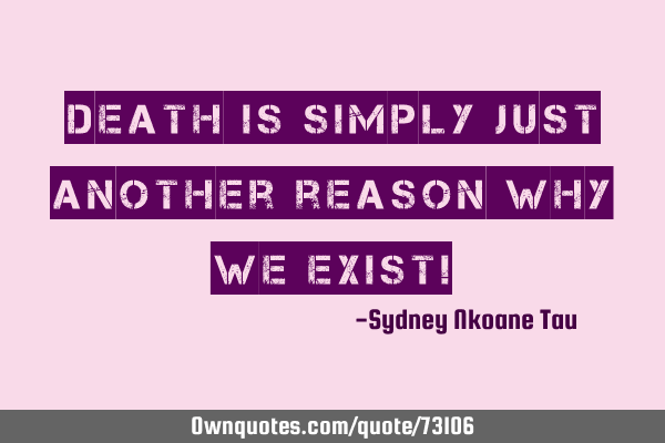 Death is simply just another reason why we exist!