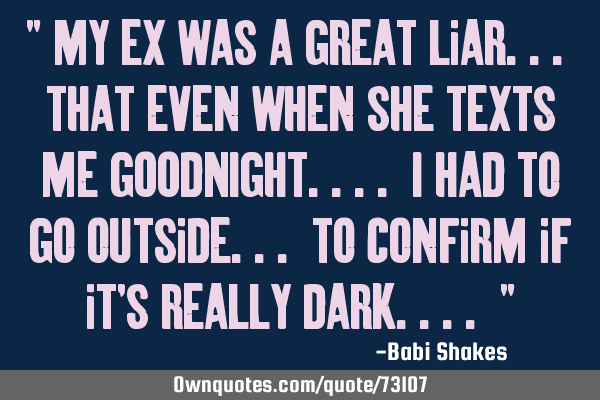" My Ex was a great liar... that even when she TEXTS me GOODNIGHT.... I had to go outside... to