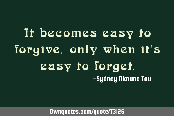 It becomes easy to forgive, only when it