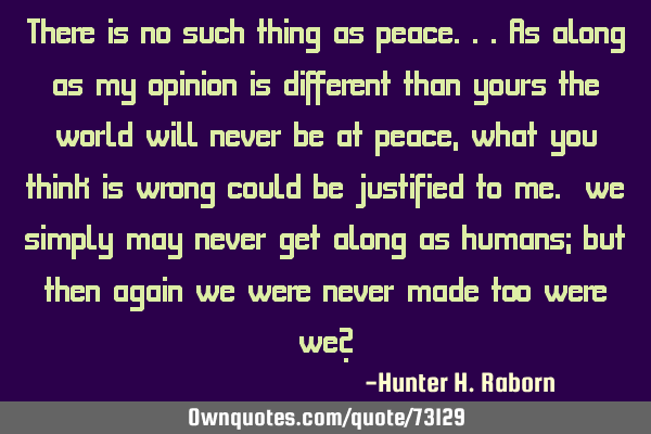 There is no such thing as peace...as along as my opinion is different than yours the world will
