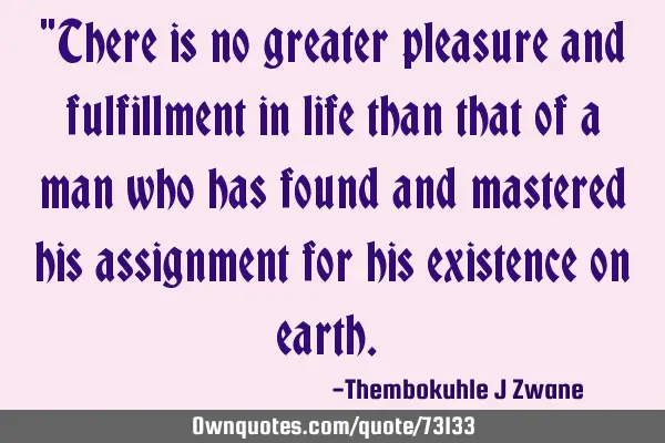 "There is no greater pleasure and fulfillment in life than that of a man who has found and mastered