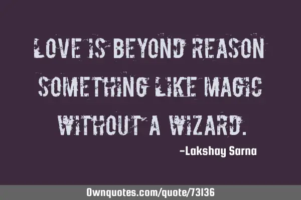 Love is beyond reason something like magic without a
