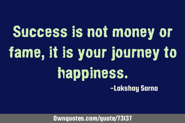 Success is not money or fame, it is your journey to