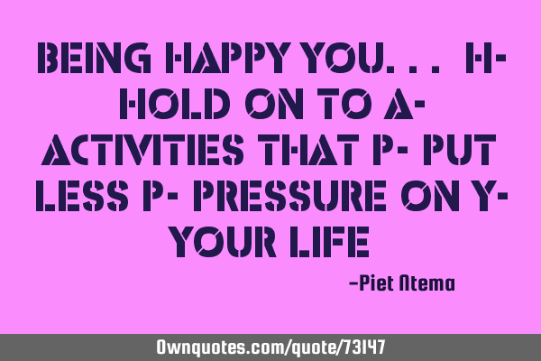 Being HAPPY you... H- hold on to A- activities that P- put less P- pressure on Y- your
