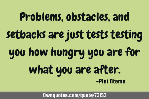 Problems, obstacles, and setbacks are just tests testing you how hungry you are for what you are