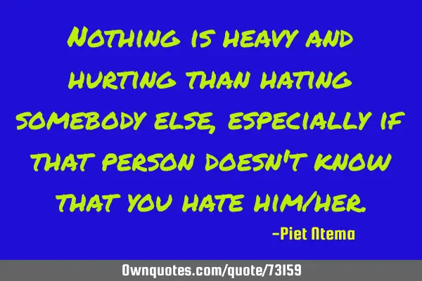 Nothing is heavy and hurting than hating somebody else, especially if that person doesn