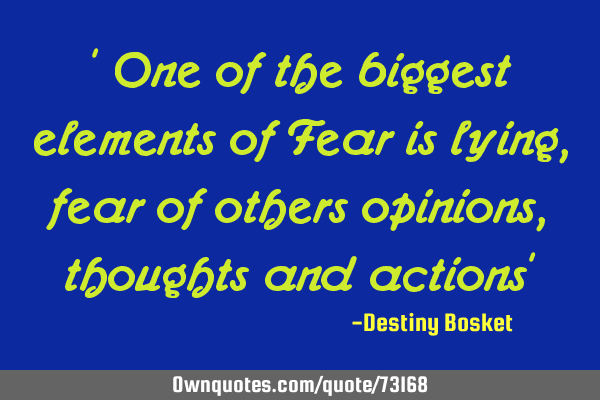 " One of the biggest elements of Fear is lying, fear of others opinions, thoughts and actions"
