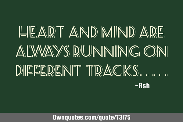 Heart and mind are always running on different