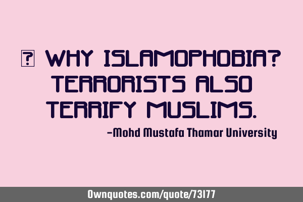 • Why Islamophobia? Terrorists also terrify M