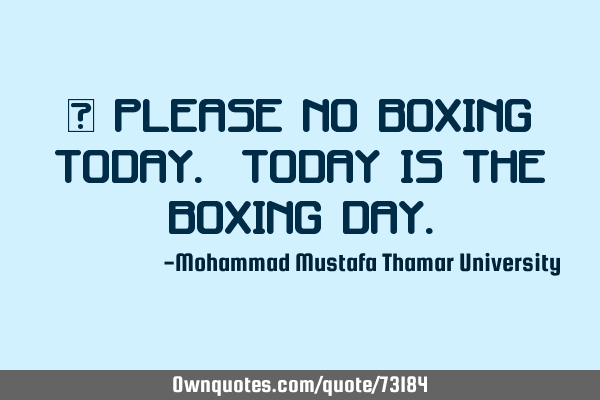 • Please no boxing today. Today is the Boxing