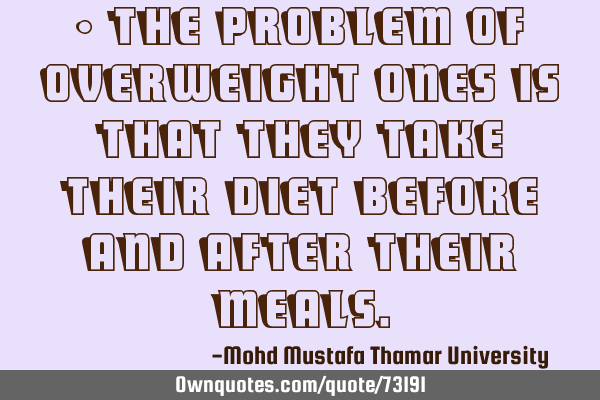 • The problem of overweight ones is that they take their diet before and after their