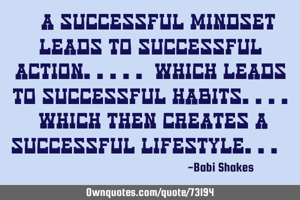 " A successful MINDSET leads to successful action..... which leads to successful HABITS.... which
