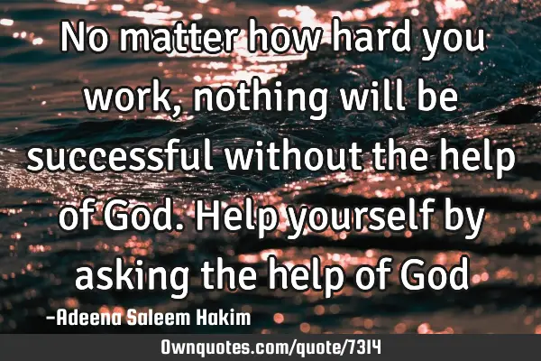No matter how hard you work, nothing will be successful without the help of God. Help yourself by
