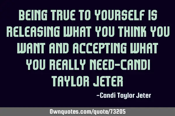 Being true to yourself is releasing what you think you want and accepting what you really need-C