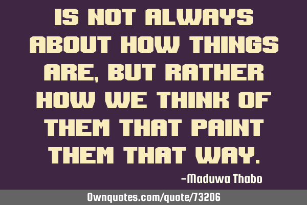 Is not always about how things are, but rather how we think of them that paint them that
