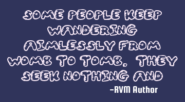 Some people keep wandering aimlessly from womb to tomb. They seek nothing and achieve nothing. -RVM