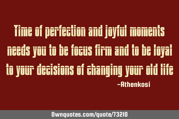 Time of perfection and joyful moments needs you to be focus firm and to be loyal to your decisions