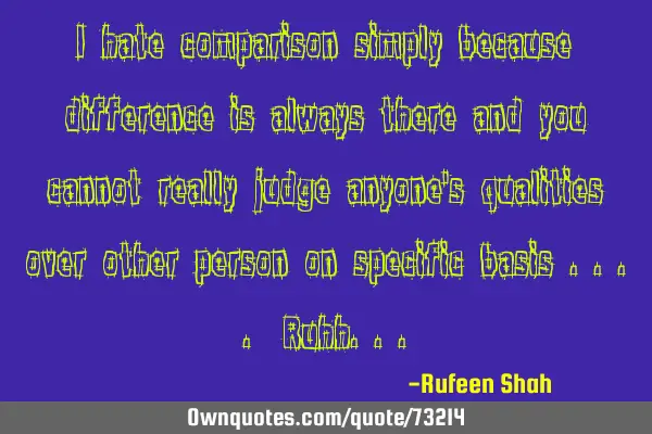 I hate comparison simply because difference is always there and you cannot really judge anyone
