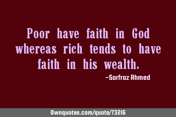 Poor have faith in God whereas rich tends to have faith in his