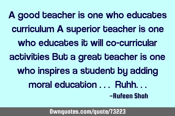 A good teacher is one who educates curriculum A superior teacher is one who educates it will co-