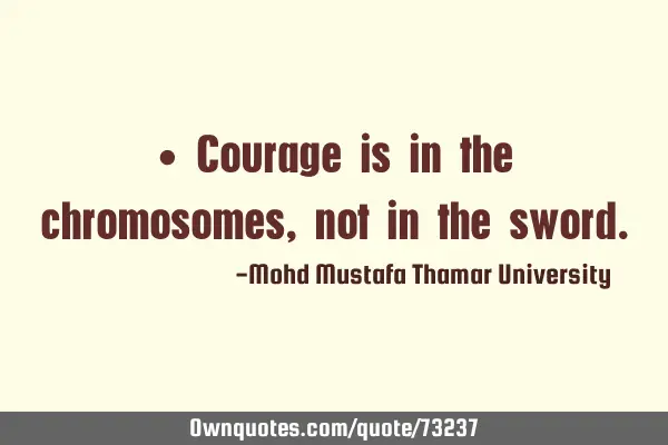 • Courage is in the chromosomes, not in the