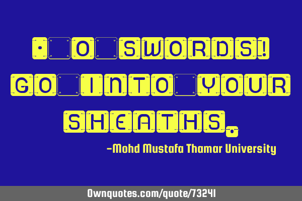 • O swords! Go into your