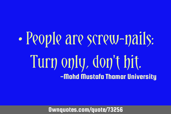 • People are screw-nails: Turn only, don