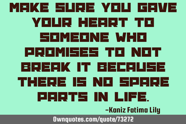 Make sure you gave your heart to someone who promises to not break it because there is no spare