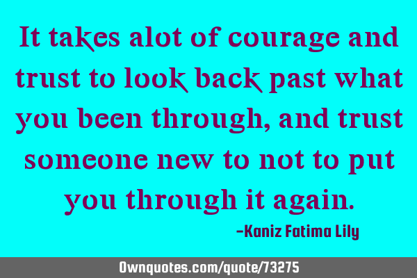 It takes alot of courage and trust to look back past what you been through,and trust someone new to